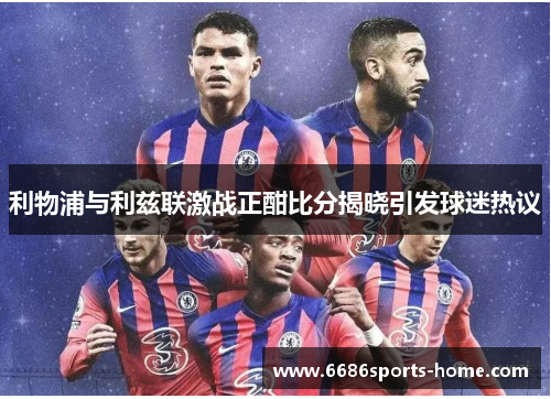利物浦与利兹联激战正酣比分揭晓引发球迷热议