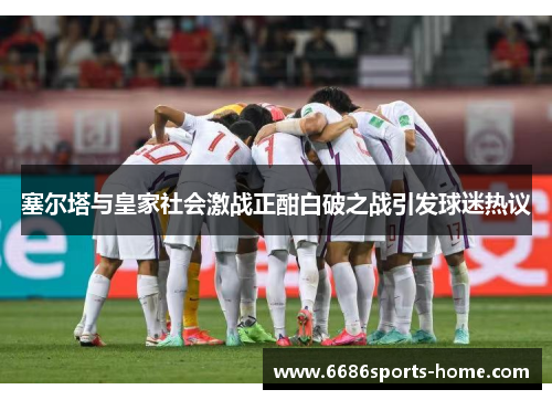 塞尔塔与皇家社会激战正酣白破之战引发球迷热议