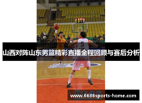 山西对阵山东男篮精彩直播全程回顾与赛后分析